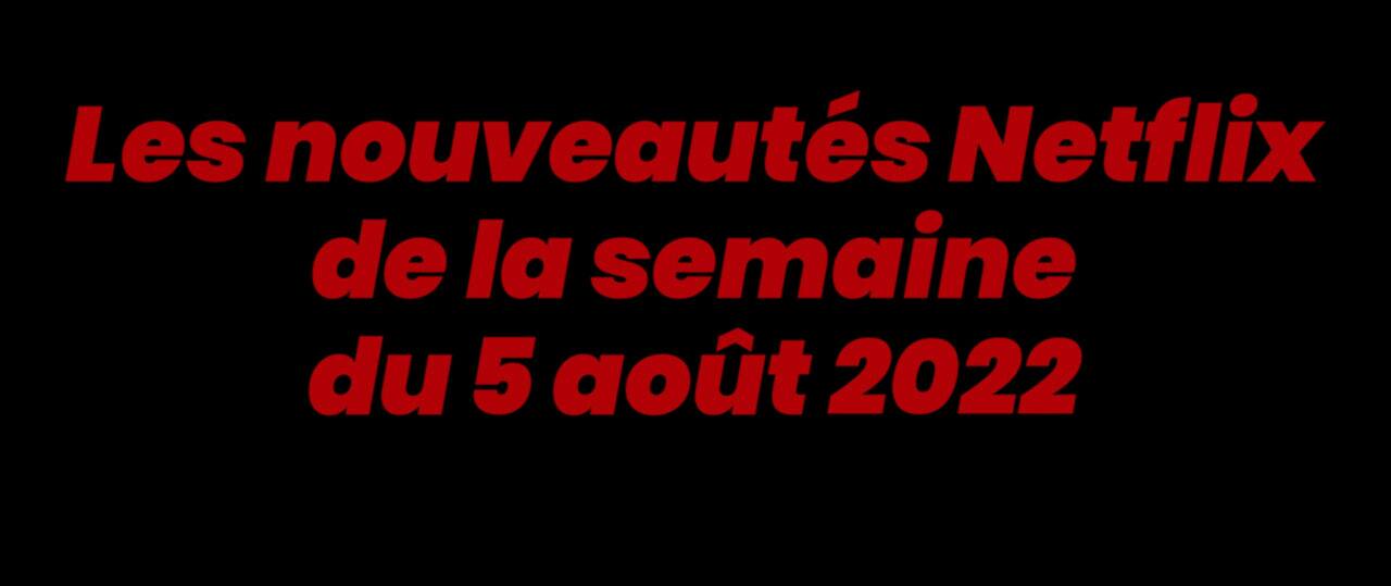Les nouveautés Netflix de la semaine du 5 AOÛT 2022 