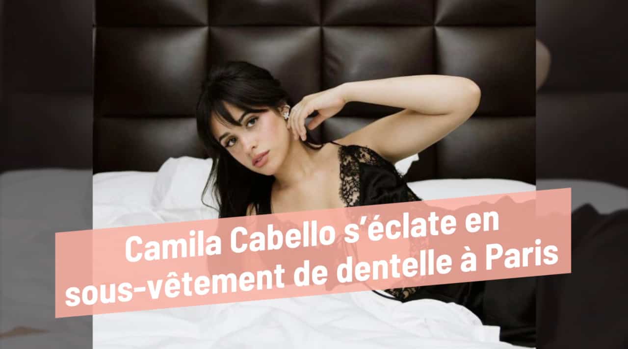 Camila Cabello s'éclate en sous-vêtement de dentelle à Paris
